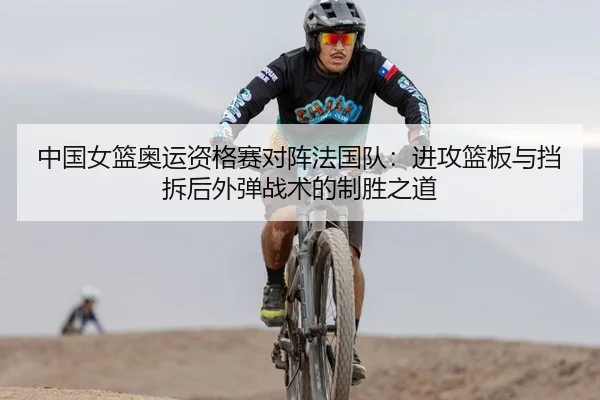 中国女篮奥运资格赛对阵法国队：进攻篮板与挡拆后外弹战术的制胜之道