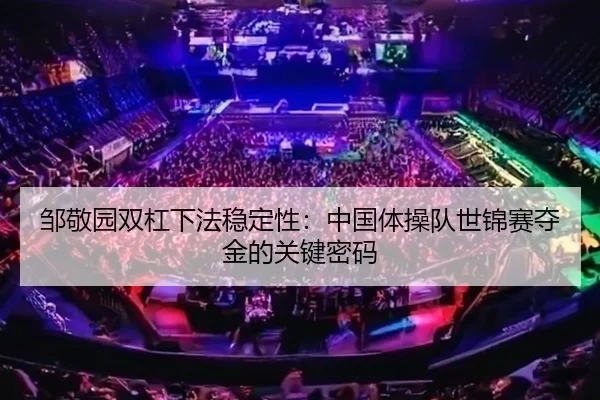 邹敬园双杠下法稳定性：中国体操队世锦赛夺金的关键密码